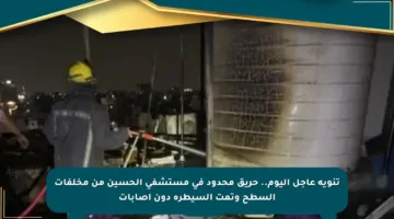 تنويه عاجل اليوم.. حريق محدود في مستشفى الحسين من مخلفات السطح وتمت السيطرة دون إصابات